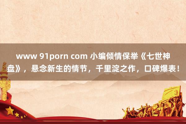 www 91porn com 小编倾情保举《七世神盘》，悬念新生的情节，千里淀之作，口碑爆表！