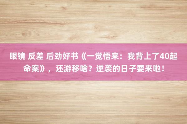 眼镜 反差 后劲好书《一觉悟来：我背上了40起命案》，还游移啥？逆袭的日子要来啦！