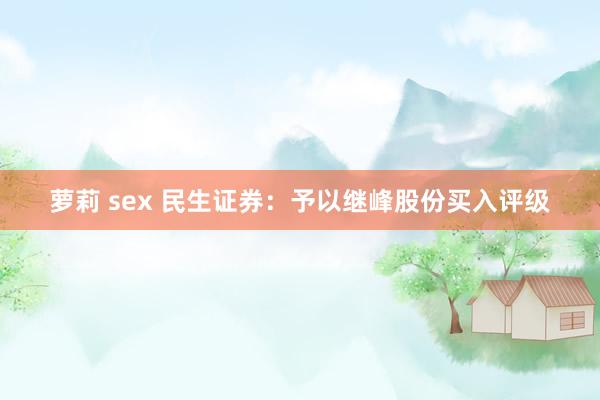 萝莉 sex 民生证券：予以继峰股份买入评级