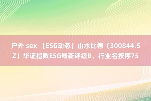 户外 sex 【ESG动态】山水比德（300844.SZ）华证指数ESG最新评级B，行业名按序75