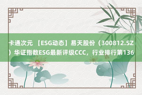 卡通次元 【ESG动态】易天股份（300812.SZ）华证指数ESG最新评级CCC，行业排行第136