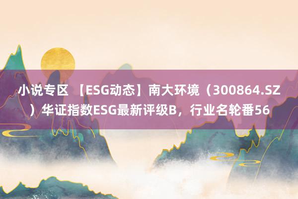 小说专区 【ESG动态】南大环境（300864.SZ）华证指数ESG最新评级B，行业名轮番56