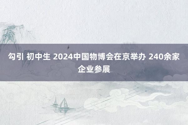 勾引 初中生 2024中国物博会在京举办 240余家企业参展