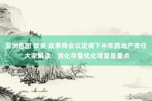 亚洲色图 欧美 政事局会议定调下半年房地产责任 大家解读：消化存量优化增量是重点