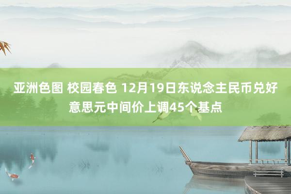 亚洲色图 校园春色 12月19日东说念主民币兑好意思元中间价上调45个基点