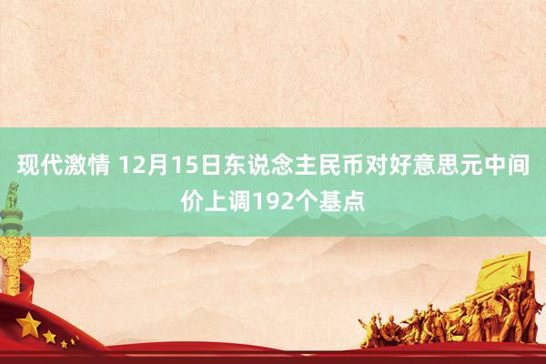 现代激情 12月15日东说念主民币对好意思元中间价上调192个基点