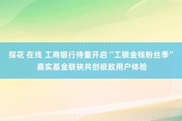 探花 在线 工商银行持重开启“工银金钱粉丝季” 嘉实基金联袂共创极致用户体验