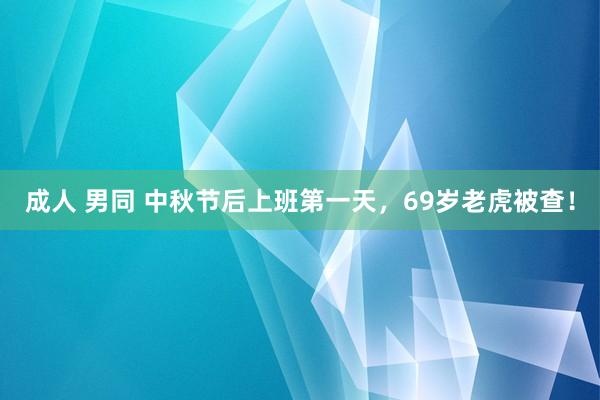 成人 男同 中秋节后上班第一天，69岁老虎被查！