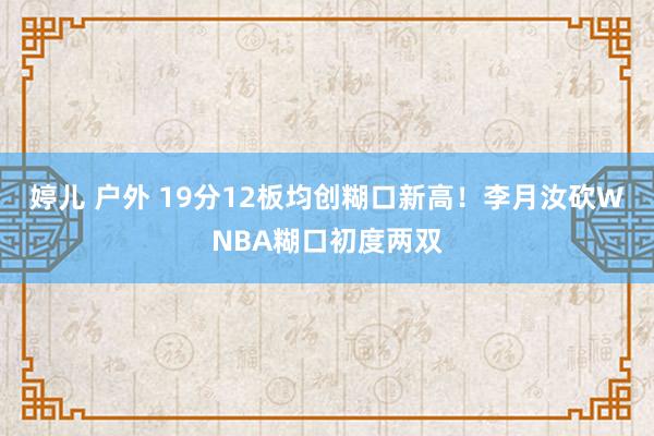 婷儿 户外 19分12板均创糊口新高！李月汝砍WNBA糊口初度两双