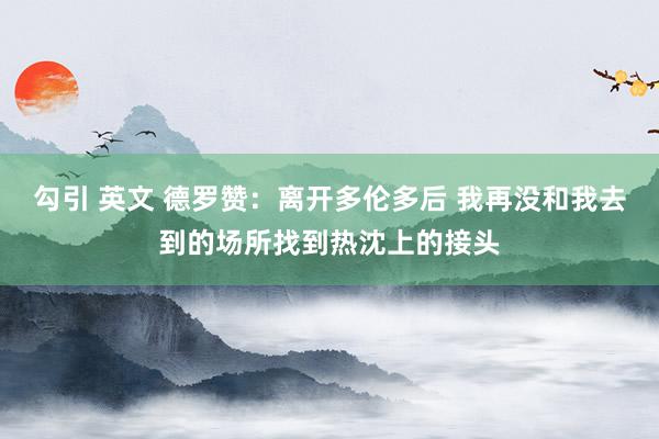 勾引 英文 德罗赞：离开多伦多后 我再没和我去到的场所找到热沈上的接头