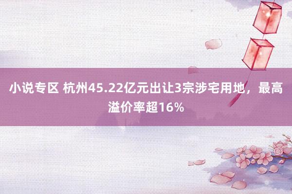 小说专区 杭州45.22亿元出让3宗涉宅用地，最高溢价率超16%