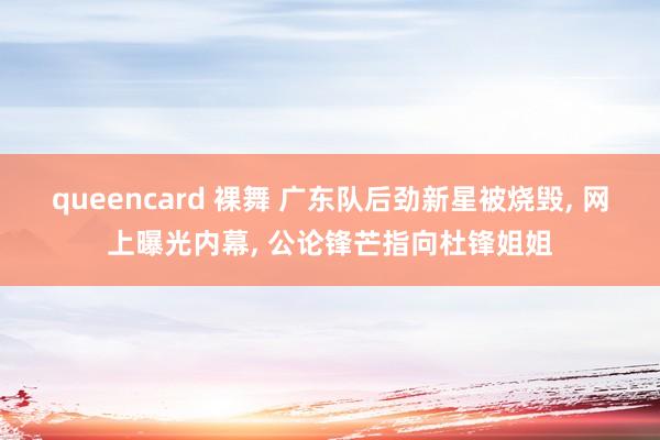 queencard 裸舞 广东队后劲新星被烧毁， 网上曝光内幕， 公论锋芒指向杜锋姐姐