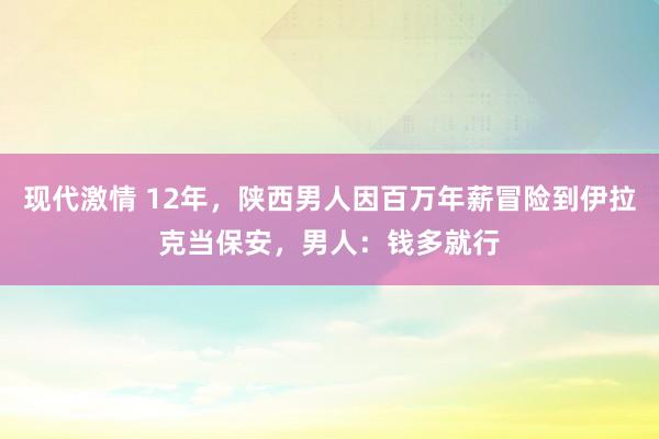 现代激情 12年，陕西男人因百万年薪冒险到伊拉克当保安，男人：钱多就行