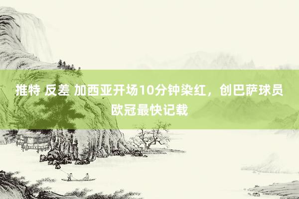 推特 反差 加西亚开场10分钟染红，创巴萨球员欧冠最快记载