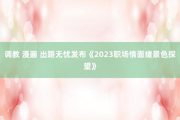 调教 漫画 出路无忧发布《2023职场情面绪景色探望》