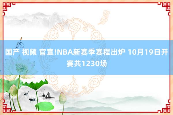 国产 视频 官宣!NBA新赛季赛程出炉 10月19日开赛共1230场