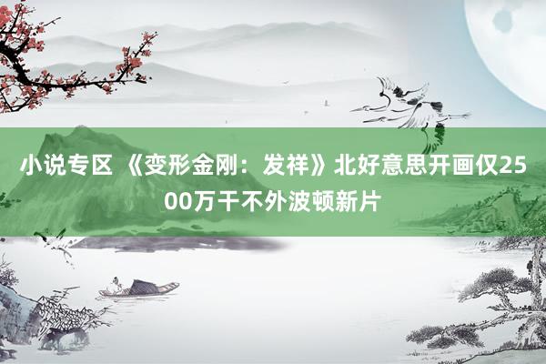 小说专区 《变形金刚：发祥》北好意思开画仅2500万干不外波顿新片