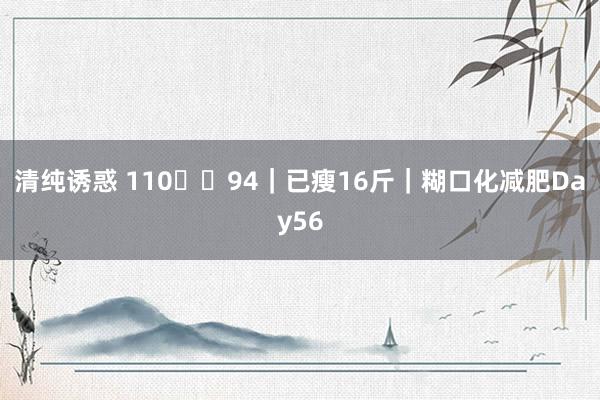 清纯诱惑 110➡️94｜已瘦16斤｜糊口化减肥Day56