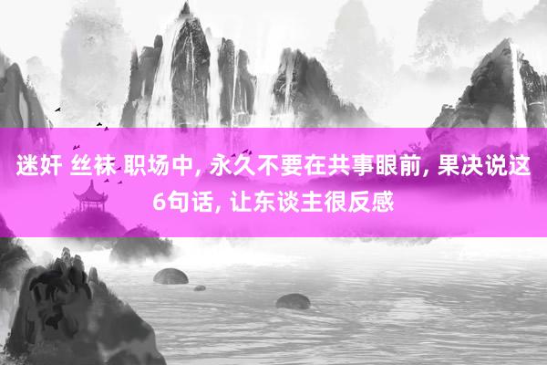 迷奸 丝袜 职场中， 永久不要在共事眼前， 果决说这6句话， 让东谈主很反感