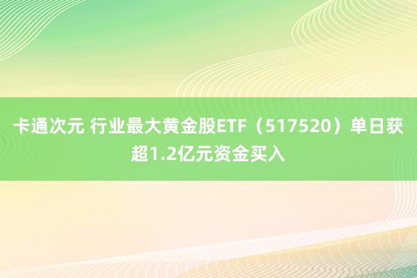 卡通次元 行业最大黄金股ETF（517520）单日获超1.2亿元资金买入