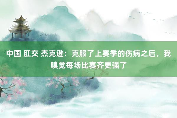 中国 肛交 杰克逊：克服了上赛季的伤病之后，我嗅觉每场比赛齐更强了