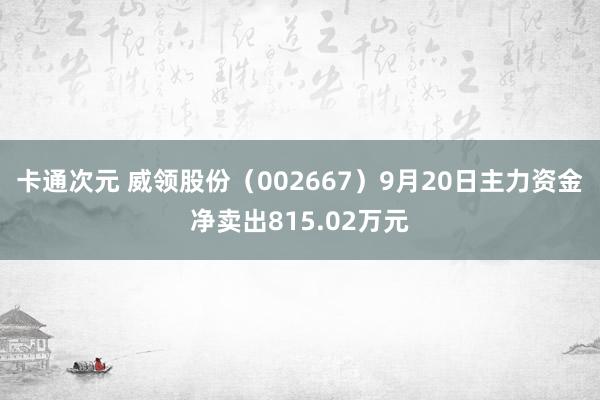 卡通次元 威领股份（002667）9月20日主力资金净卖出815.02万元