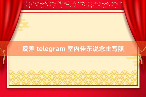 反差 telegram 室内佳东说念主写照