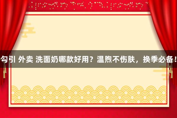 勾引 外卖 洗面奶哪款好用？温煦不伤肤，换季必备！