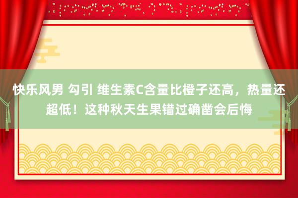 快乐风男 勾引 维生素C含量比橙子还高，热量还超低！这种秋天生果错过确凿会后悔