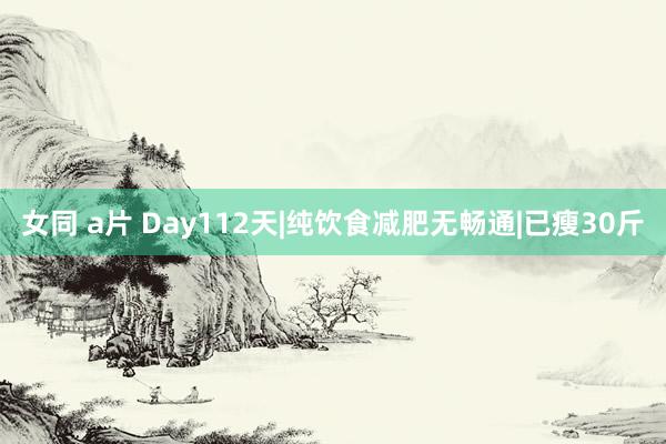 女同 a片 Day112天|纯饮食减肥无畅通|已瘦30斤