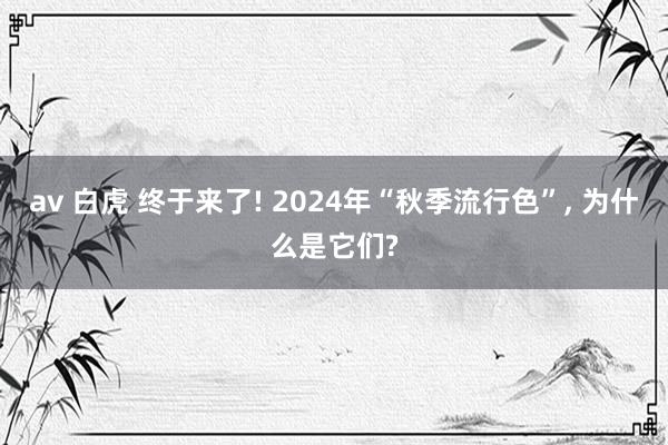 av 白虎 终于来了! 2024年“秋季流行色”， 为什么是它们?