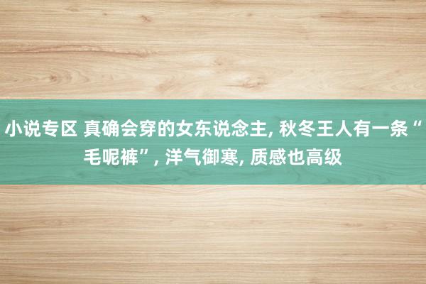 小说专区 真确会穿的女东说念主， 秋冬王人有一条“毛呢裤”， 洋气御寒， 质感也高级