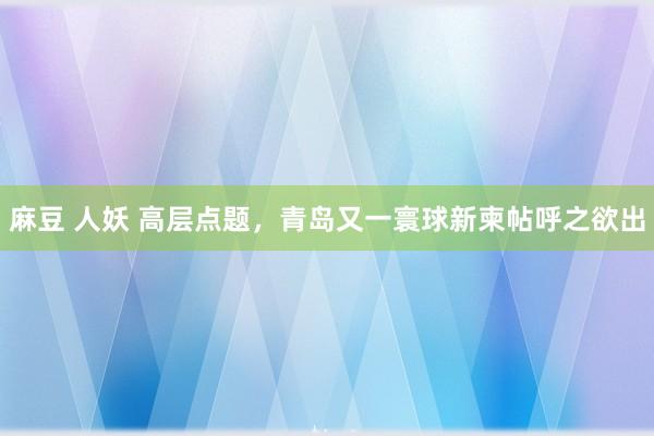 麻豆 人妖 高层点题，青岛又一寰球新柬帖呼之欲出