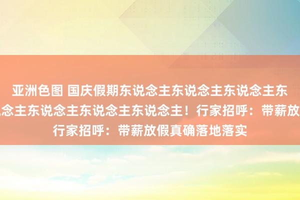 亚洲色图 国庆假期东说念主东说念主东说念主东说念主景点东说念主东说念主东说念主东说念主！行家招呼：带薪放假真确落地落实