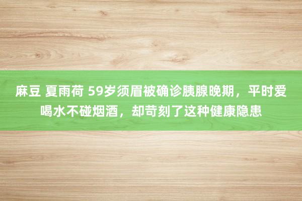 麻豆 夏雨荷 59岁须眉被确诊胰腺晚期，平时爱喝水不碰烟酒，却苛刻了这种健康隐患