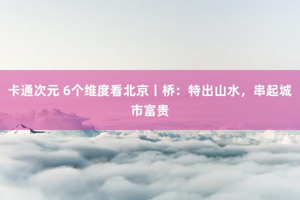 卡通次元 6个维度看北京丨桥：特出山水，串起城市富贵