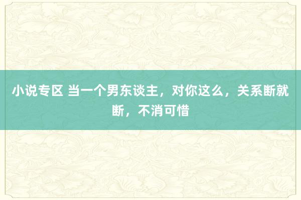 小说专区 当一个男东谈主，对你这么，关系断就断，不消可惜