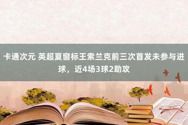 卡通次元 英超夏窗标王索兰克前三次首发未参与进球，近4场3球2助攻