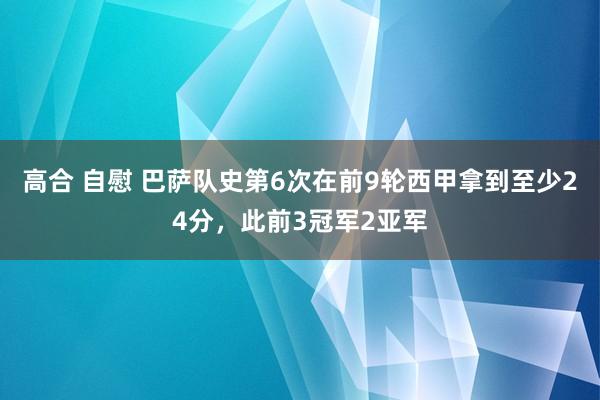 高合 自慰 巴萨队史第6次在前9轮西甲拿到至少24分，此前3冠军2亚军