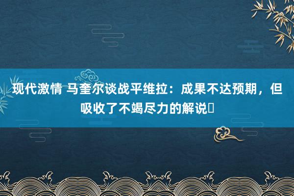 现代激情 马奎尔谈战平维拉：成果不达预期，但吸收了不竭尽力的解说❤