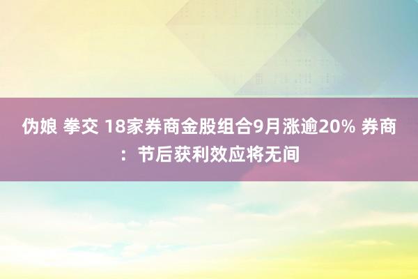 伪娘 拳交 18家券商金股组合9月涨逾20% 券商：节后获利效应将无间