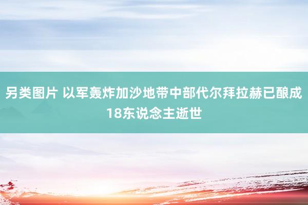 另类图片 以军轰炸加沙地带中部代尔拜拉赫已酿成18东说念主逝世