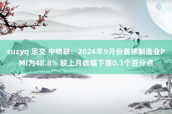 suzyq 足交 中物联：2024年9月份寰球制造业PMI为48.8% 较上月微幅下落0.1个百分点