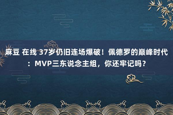 麻豆 在线 37岁仍旧连场爆破！佩德罗的巅峰时代：MVP三东说念主组，你还牢记吗？