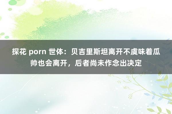 探花 porn 世体：贝吉里斯坦离开不虞味着瓜帅也会离开，后者尚未作念出决定