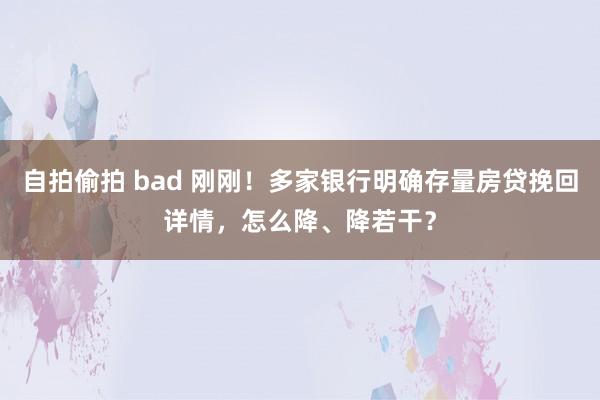 自拍偷拍 bad 刚刚！多家银行明确存量房贷挽回详情，怎么降、降若干？