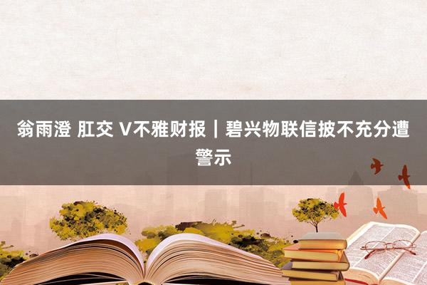 翁雨澄 肛交 V不雅财报｜碧兴物联信披不充分遭警示