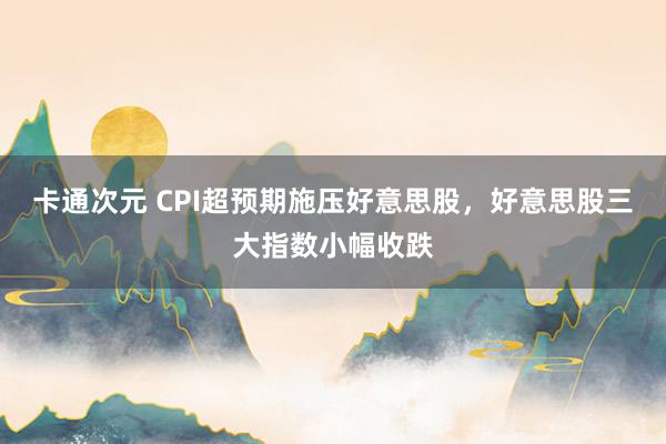 卡通次元 CPI超预期施压好意思股，好意思股三大指数小幅收跌