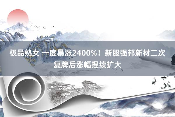 极品熟女 一度暴涨2400%！新股强邦新材二次复牌后涨幅捏续扩大