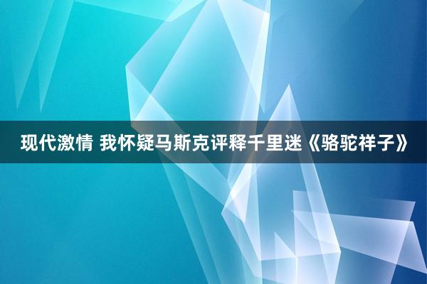 现代激情 我怀疑马斯克评释千里迷《骆驼祥子》